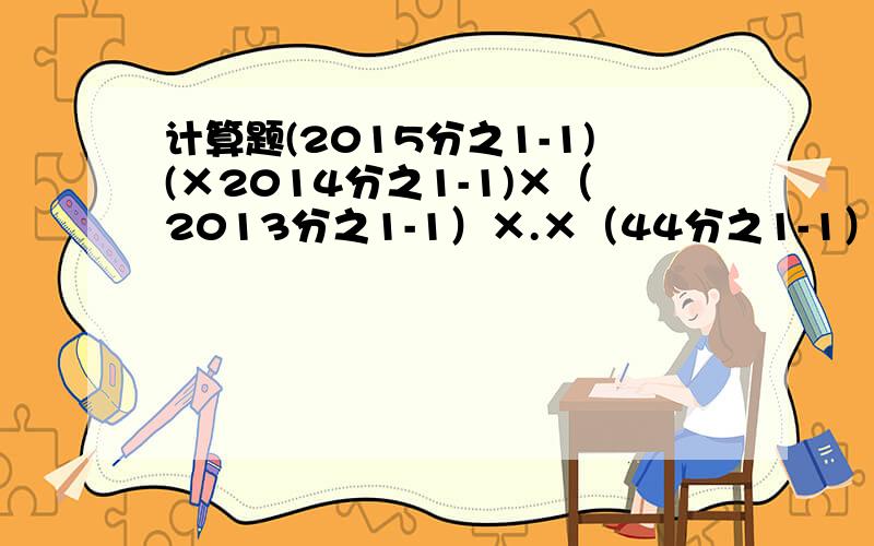 计算题(2015分之1-1)(×2014分之1-1)×（2013分之1-1）×.×（44分之1-1）