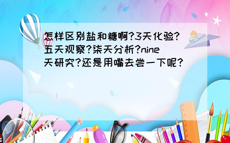 怎样区别盐和糖啊?3天化验?五天观察?柒天分析?nine天研究?还是用嘴去尝一下呢?