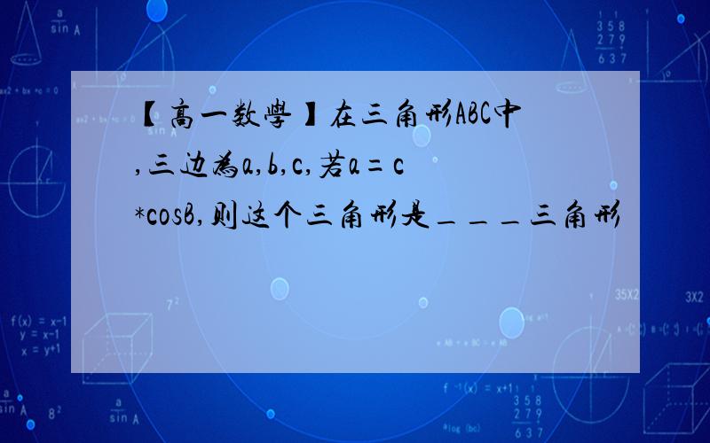 【高一数学】在三角形ABC中,三边为a,b,c,若a=c*cosB,则这个三角形是___三角形