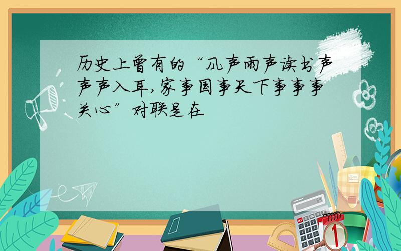 历史上曾有的“风声雨声读书声声声入耳,家事国事天下事事事关心”对联是在