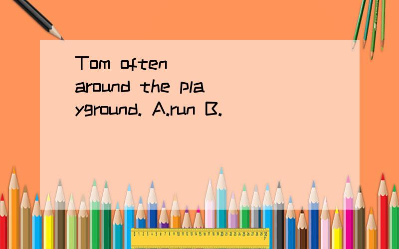 Tom often ___ around the playground. A.run B.