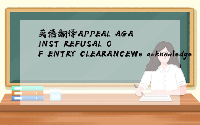 英语翻译APPEAL AGAINST REFUSAL OF ENTRY CLEARANCEWe acknowledge