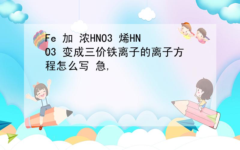 Fe 加 浓HNO3 烯HNO3 变成三价铁离子的离子方程怎么写 急,