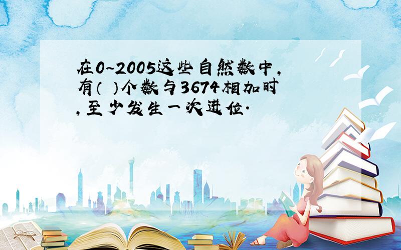 在0~2005这些自然数中,有（ ）个数与3674相加时,至少发生一次进位.