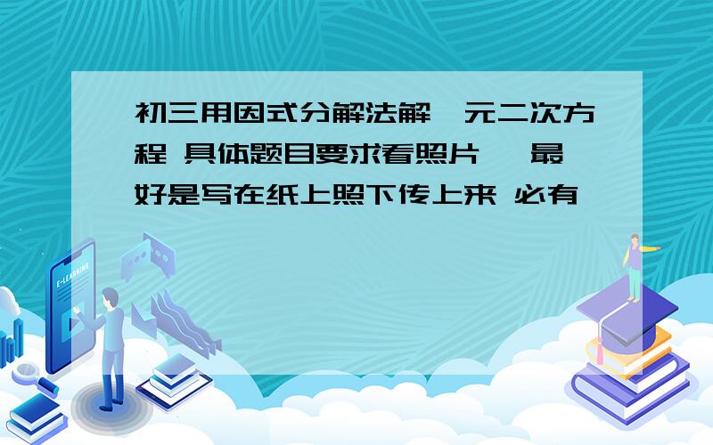 初三用因式分解法解一元二次方程 具体题目要求看照片 ,最好是写在纸上照下传上来 必有