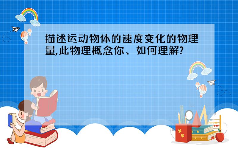 描述运动物体的速度变化的物理量,此物理概念你、如何理解?