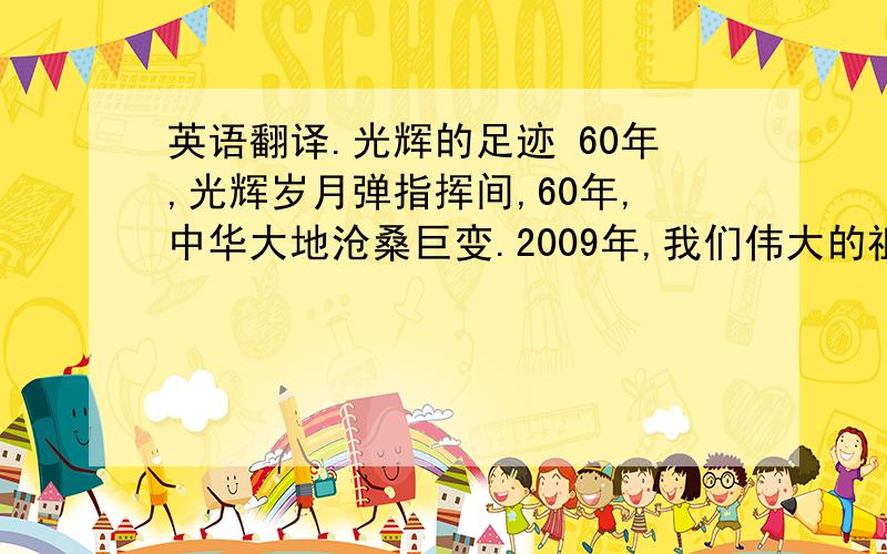 英语翻译.光辉的足迹 60年,光辉岁月弹指挥间,60年,中华大地沧桑巨变.2009年,我们伟大的祖国迎来了她的60岁生日