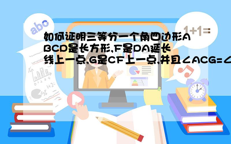 如何证明三等分一个角四边形ABCD是长方形,F是DA延长线上一点,G是CF上一点,并且∠ACG=∠AGC,∠GAF=∠F