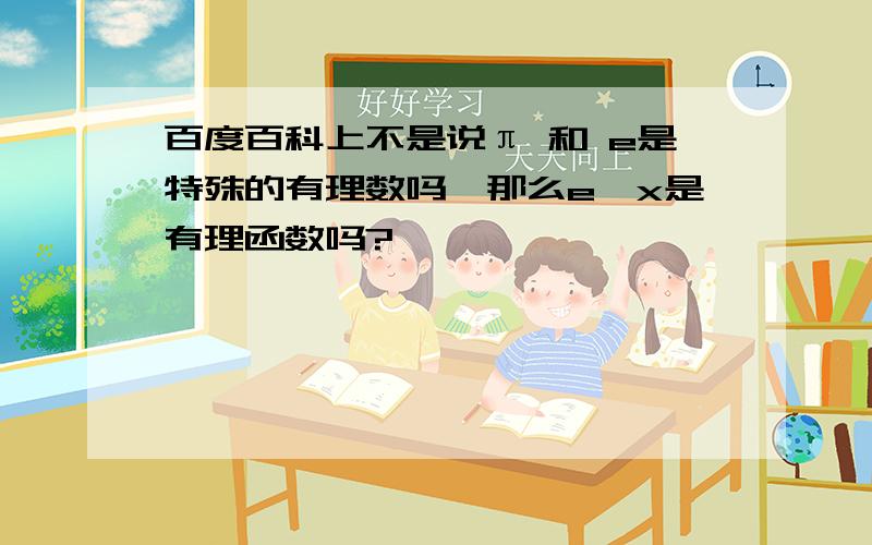 百度百科上不是说π 和 e是特殊的有理数吗,那么e^x是有理函数吗?