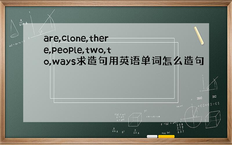 are,clone,there,people,two,to,ways求造句用英语单词怎么造句