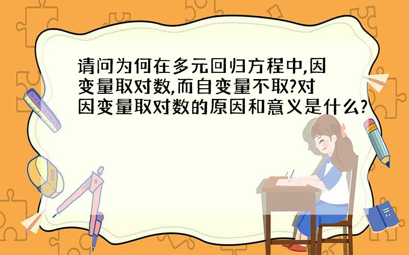 请问为何在多元回归方程中,因变量取对数,而自变量不取?对因变量取对数的原因和意义是什么?