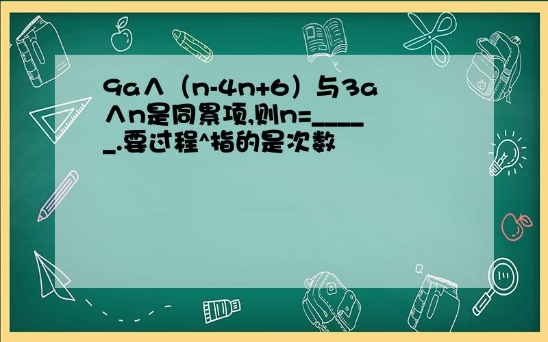 9a∧（n-4n+6）与3a∧n是同累项,则n=_____.要过程^指的是次数