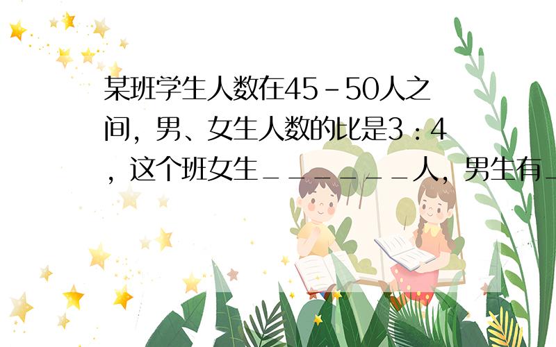 某班学生人数在45-50人之间，男、女生人数的比是3：4，这个班女生______人，男生有______人．