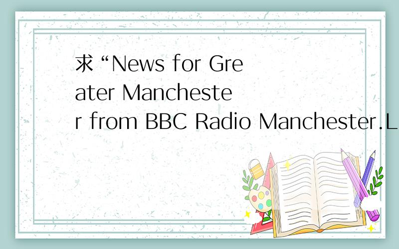 求“News for Greater Manchester from BBC Radio Manchester.List