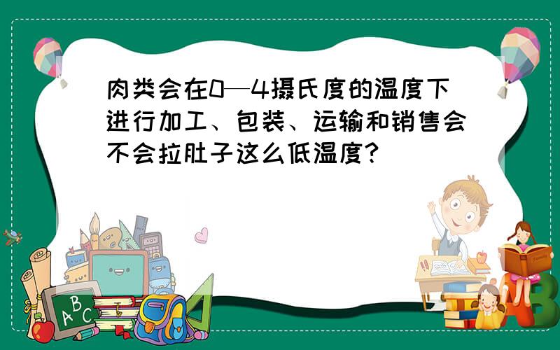 肉类会在0—4摄氏度的温度下进行加工、包装、运输和销售会不会拉肚子这么低温度?