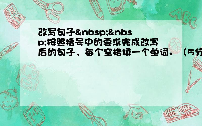 改写句子  按照括号中的要求完成改写后的句子，每个空格填一个单词。（5分）