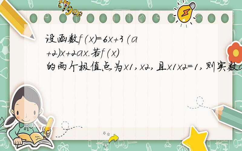 设函数f(x)=6x+3(a+2)x+2ax.若f(x)的两个极值点为x1,x2,且x1x2=1,则实数a的值