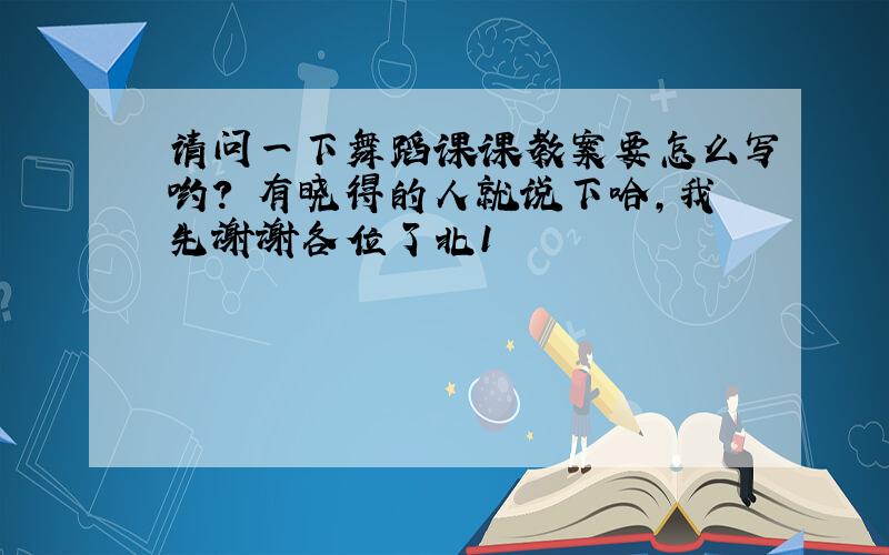 请问一下舞蹈课课教案要怎么写哟?　有晓得的人就说下哈,我先谢谢各位了北1