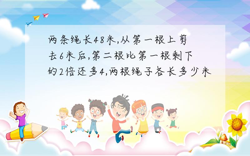 两条绳长48米,从第一根上剪去6米后,第二根比第一根剩下的2倍还多4,两根绳子各长多少米