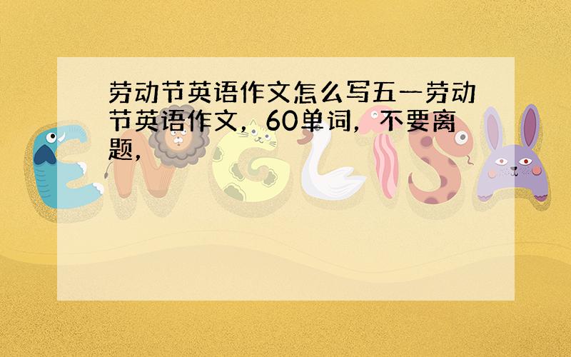 劳动节英语作文怎么写五一劳动节英语作文，60单词，不要离题，