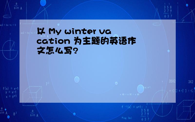 以 My winter vacation 为主题的英语作文怎么写?