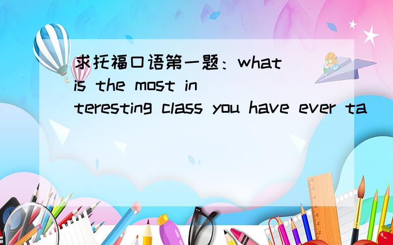 求托福口语第一题：what is the most interesting class you have ever ta