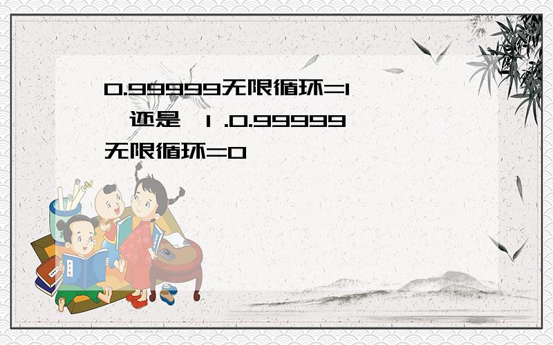 0.99999无限循环=1 ,还是≈1 .0.99999无限循环=0