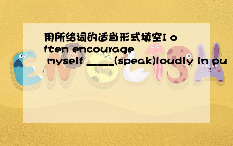 用所给词的适当形式填空I often encourage myself _____(speak)loudly in pu