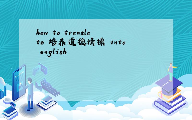 how to translate 培养道德情操 into english