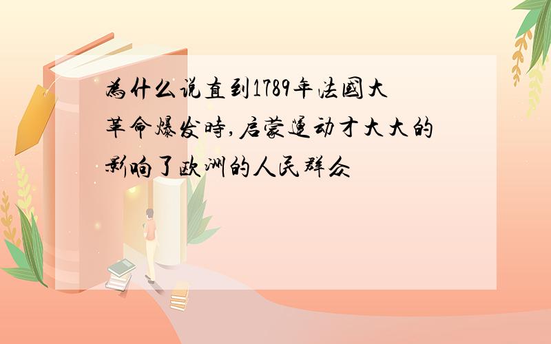 为什么说直到1789年法国大革命爆发时,启蒙运动才大大的影响了欧洲的人民群众