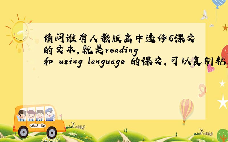 请问谁有人教版高中选修6课文的文本,就是reading 和 using language 的课文,可以复制粘贴的,