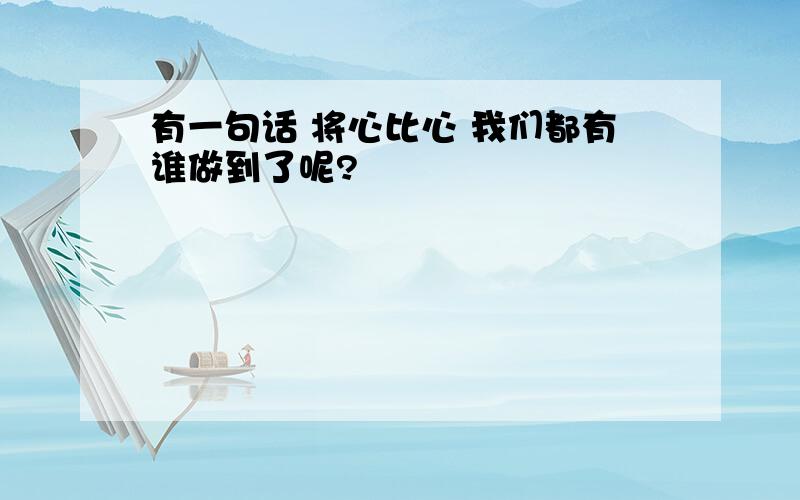 有一句话 将心比心 我们都有谁做到了呢?