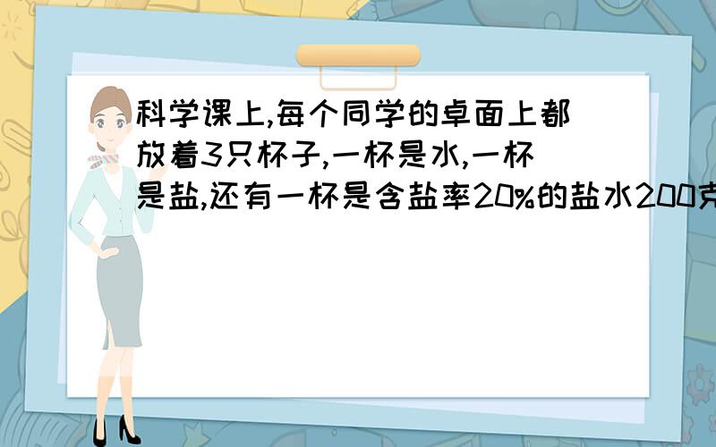 科学课上,每个同学的卓面上都放着3只杯子,一杯是水,一杯是盐,还有一杯是含盐率20%的盐水200克.老师要求改变盐水的含