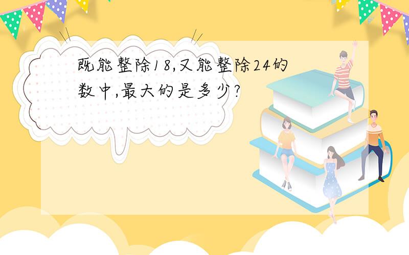 既能整除18,又能整除24的数中,最大的是多少?