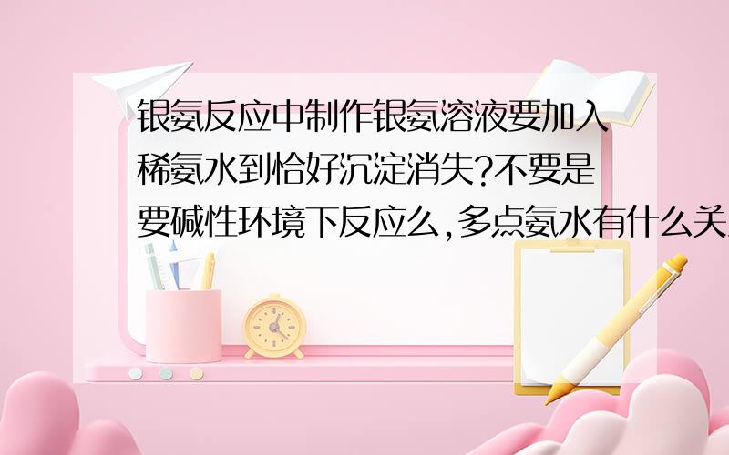 银氨反应中制作银氨溶液要加入稀氨水到恰好沉淀消失?不要是要碱性环境下反应么,多点氨水有什么关系?