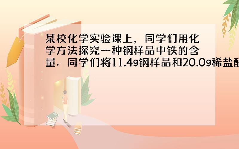 某校化学实验课上，同学们用化学方法探究一种钢样品中铁的含量．同学们将11.4g钢样品和20.0g稀盐酸（足量）放入质量为