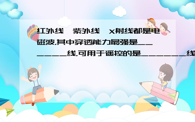 红外线、紫外线、X射线都是电磁波，其中穿透能力最强是______线，可用于遥控的是______线，有荧光作用的是____