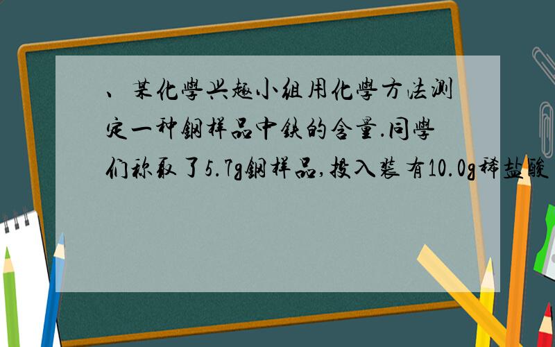 、某化学兴趣小组用化学方法测定一种钢样品中铁的含量．同学们称取了5.7g钢样品,投入装有10.0g稀盐酸（足量）的烧杯（