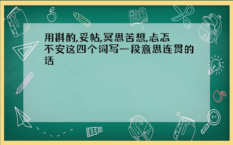 用斟酌,妥帖,冥思苦想,忐忑不安这四个词写一段意思连贯的话