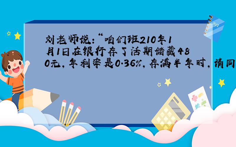 刘老师说：“咱们班210年1月1日在银行存了活期储藏480元,年利率是0.36％,存满半年时,请同学们算一算本