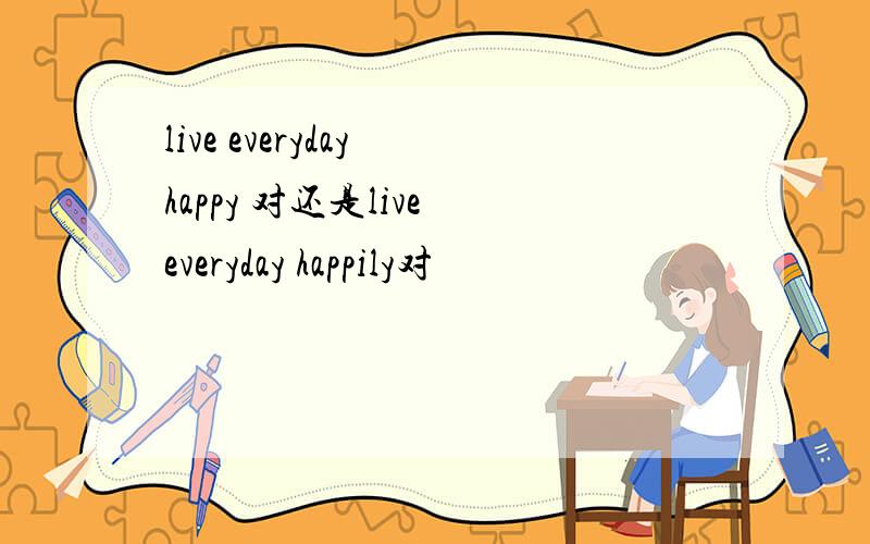 live everyday happy 对还是live everyday happily对