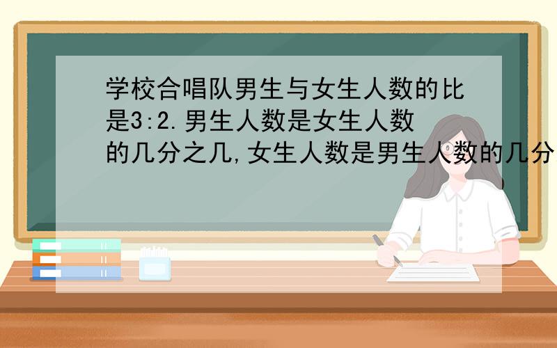 学校合唱队男生与女生人数的比是3:2.男生人数是女生人数的几分之几,女生人数是男生人数的几分之几.