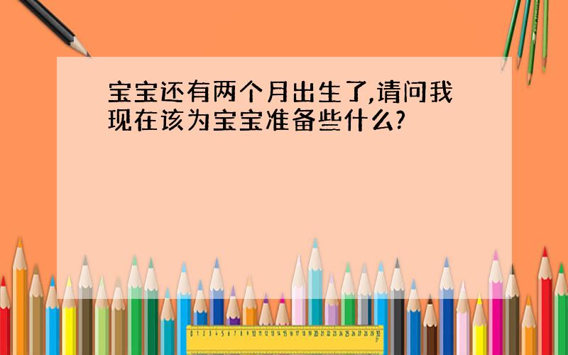 宝宝还有两个月出生了,请问我现在该为宝宝准备些什么?