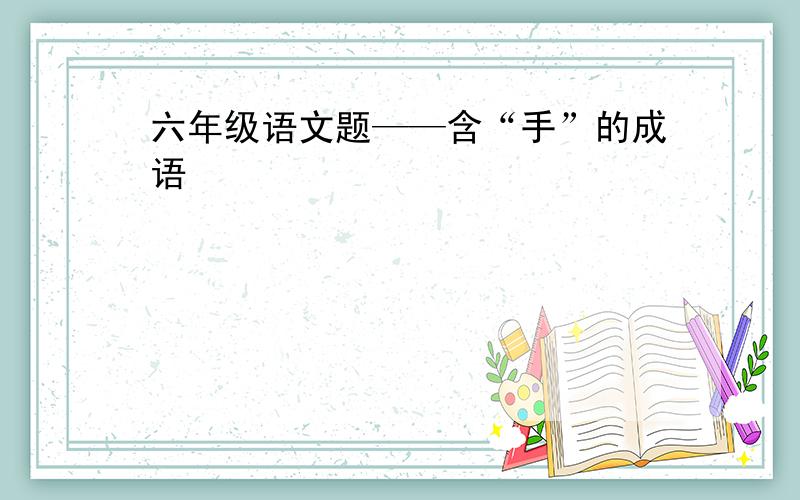 六年级语文题——含“手”的成语