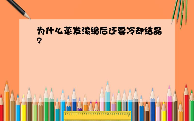 为什么蒸发浓缩后还要冷却结晶?