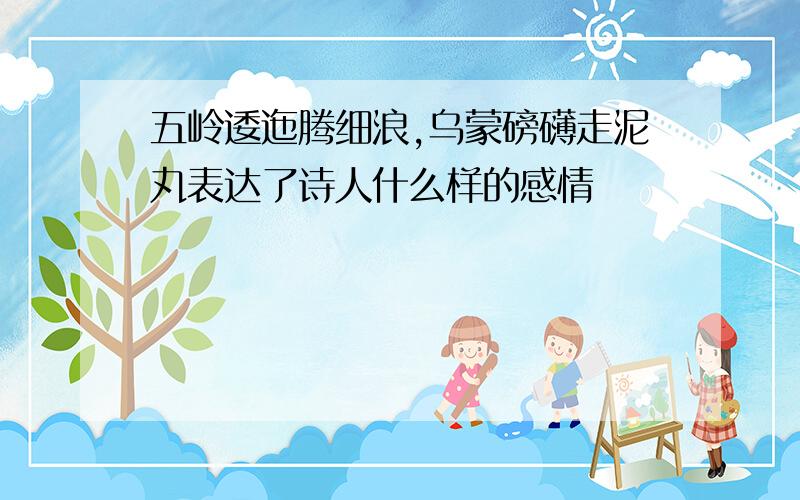 五岭逶迤腾细浪,乌蒙磅礴走泥丸表达了诗人什么样的感情