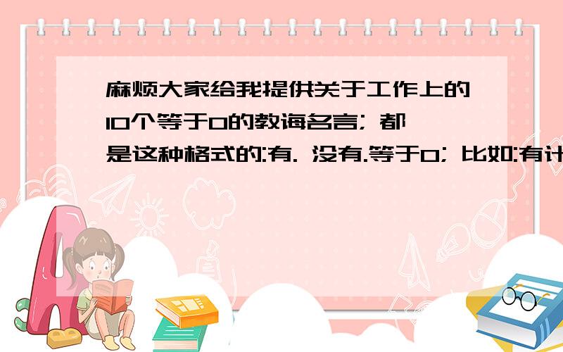 麻烦大家给我提供关于工作上的10个等于0的教诲名言; 都是这种格式的:有. 没有.等于0; 比如:有计划没行动等于0.