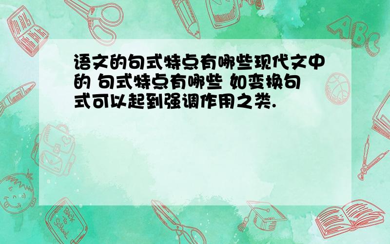 语文的句式特点有哪些现代文中的 句式特点有哪些 如变换句式可以起到强调作用之类.