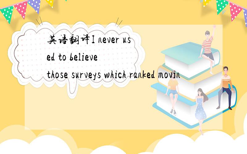 英语翻译I never used to believe those surveys which ranked movin