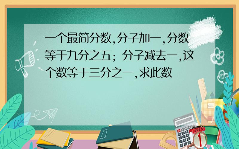 一个最简分数,分子加一,分数等于九分之五；分子减去一,这个数等于三分之一,求此数